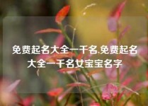 免费起名大全一千名,免费起名大全一千名女宝宝名字