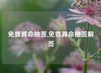 免费算命抽签,免费算命抽签解签