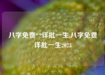 八字免费**详批一生,八字免费详批一生2023