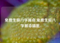 免费生辰八字算命,免费生辰八字算命精批