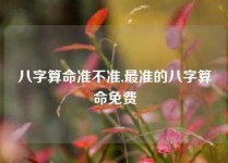 八字算命准不准,最准的八字算命免费