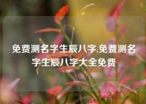 免费测名字生辰八字,免费测名字生辰八字大全免费