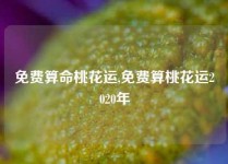 免费算命桃花运,免费算桃花运2020年