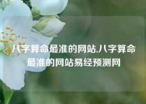 八字算命最准的网站,八字算命最准的网站易经预测网