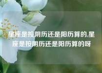 星座是按阴历还是阳历算的,星座是按阴历还是阳历算的呀