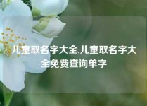 儿童取名字大全,儿童取名字大全免费查询单字