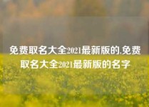 免费取名大全2021最新版的,免费取名大全2021最新版的名字