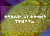 免费起名字生辰八字,免费起名字生辰八字2021