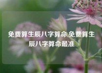 免费算生辰八字算命,免费算生辰八字算命最准