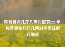 称骨算命几斤几两对照表2023年,称骨算命几斤几两对照表注解详细表