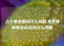 占卜事业都问什么问题,塔罗牌测事业应该问什么问题