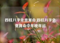 四柱八字免费算命,四柱八字免费算命中年晚年运