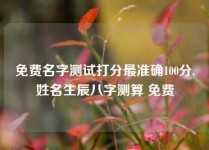 免费名字测试打分最准确100分,姓名生辰八字测算 免费