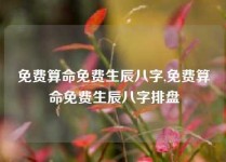 免费算命免费生辰八字,免费算命免费生辰八字排盘