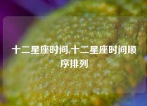 十二星座时间,十二星座时间顺序排列