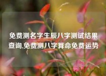 免费测名字生辰八字测试结果查询,免费测八字算命免费运势