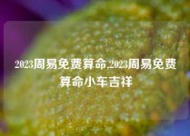 2023周易免费算命,2023周易免费算命小车吉祥