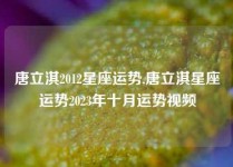 唐立淇2012星座运势,唐立淇星座运势2023年十月运势视频