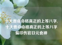 十大贵命命格真正的上等八字,十大贵命命格真正的上等八字偏印伤官日元食神