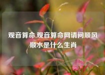 观音算命,观音算命网请问顺风顺水是什么生肖