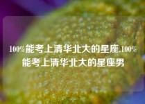 100%能考上清华北大的星座,100%能考上清华北大的星座男