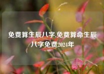 免费算生辰八字,免费算命生辰八字免费2024年