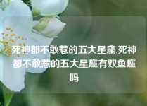 死神都不敢惹的五大星座,死神都不敢惹的五大星座有双鱼座吗