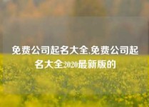 免费公司起名大全,免费公司起名大全2020最新版的