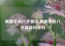 根据生辰八字算命,根据生辰八字算命科学吗