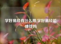 学好易经有什么用,学好易经能赚钱吗