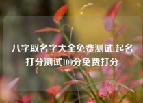 八字取名字大全免费测试,起名打分测试100分免费打分