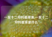 一至十二月的星座表,一至十二月的星座是什么