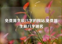 免费算生辰八字的网站,免费算生辰八字测名