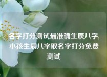 名字打分测试最准确生辰八字,小孩生辰八字取名字打分免费测试