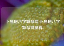 卜易居八字算命网,卜易居八字算命网测算