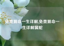 免费算命一生详解,免费算命一生详解属蛇