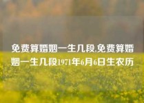 免费算婚姻一生几段,免费算婚姻一生几段1971年6月6日生农历