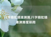 八字精批精准测算,八字精批精准测算星辰阁