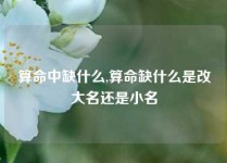 算命中缺什么,算命缺什么是改大名还是小名