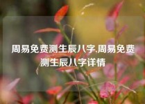 周易免费测生辰八字,周易免费测生辰八字详情