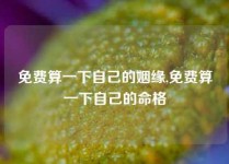 免费算一下自己的姻缘,免费算一下自己的命格