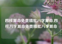 四柱算命免费精批八字算命,四柱八字算命免费精批八字算命