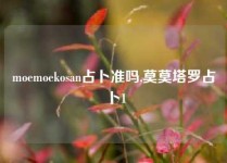 moemoekosan占卜准吗,莫莫塔罗占卜1