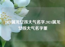 2024属龙女孩大气名字,2024属龙女孩大气名字董