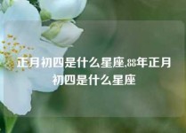 正月初四是什么星座,88年正月初四是什么星座