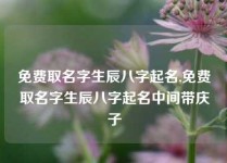 免费取名字生辰八字起名,免费取名字生辰八字起名中间带庆子