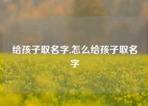 给孩子取名字,怎么给孩子取名字