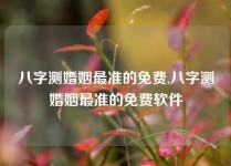 八字测婚姻最准的免费,八字测婚姻最准的免费软件