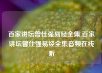 百家讲坛曾仕强易经全集,百家讲坛曾仕强易经全集音频在线听