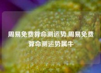 周易免费算命测运势,周易免费算命测运势属牛